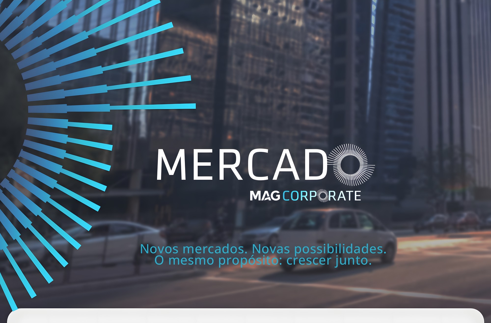 MERCADO · MAG Corporate: Novos mercados. Novas possibilidades. O mesmo propósito: crescer junto.